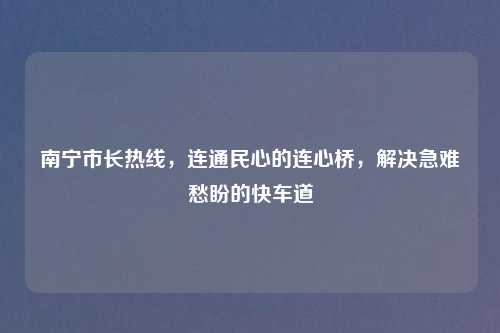 南宁市长热线，连通民心的连心桥，解决急难愁盼的快车道