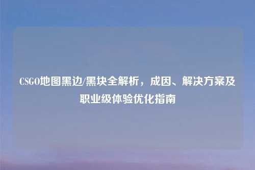 CSGO地图黑边/黑块全解析，成因、解决方案及职业级体验优化指南