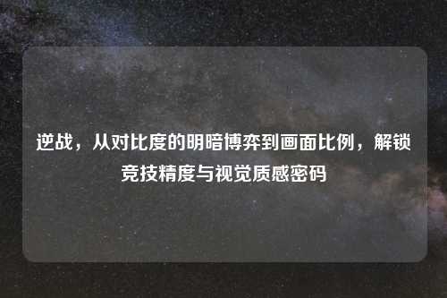 逆战，从对比度的明暗博弈到画面比例，解锁竞技精度与视觉质感密码