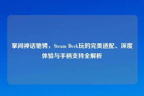 掌间神话驰骋，Steam Deck玩的完美适配、深度体验与手柄支持全解析
