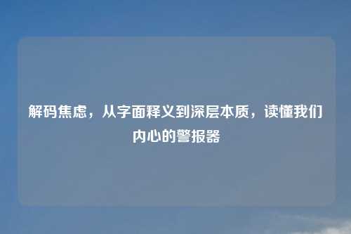 解码焦虑，从字面释义到深层本质，读懂我们内心的警报器