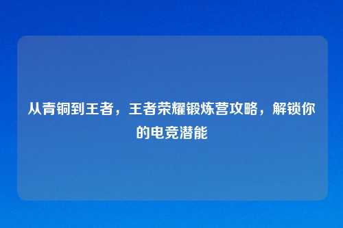 从青铜到王者，王者荣耀锻炼营攻略，解锁你的电竞潜能