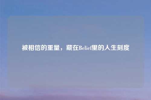 被相信的重量，藏在Belief里的人生刻度