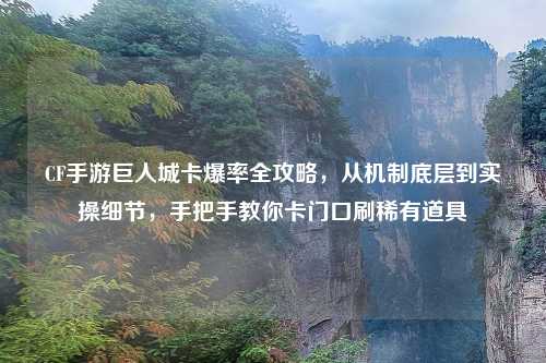 CF手游巨人城卡爆率全攻略，从机制底层到实操细节，手把手教你卡门口刷稀有道具