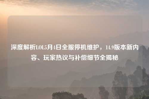 深度解析LOL5月4日全服停机维护，14.9版本新内容、玩家热议与补偿细节全揭秘