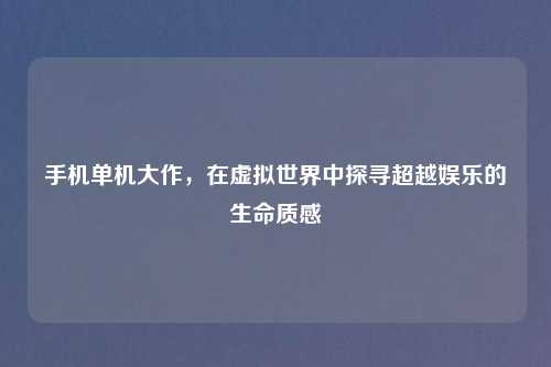 手机单机大作，在虚拟世界中探寻超越娱乐的生命质感