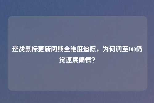 逆战鼠标更新周期全维度追踪，为何调至100仍觉速度偏慢？