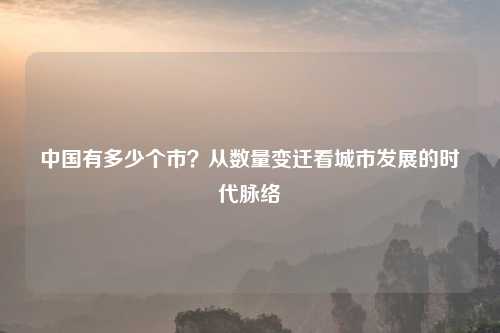 中国有多少个市？从数量变迁看城市发展的时代脉络