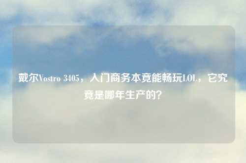 戴尔Vostro 3405，入门商务本竟能畅玩LOL，它究竟是哪年生产的？