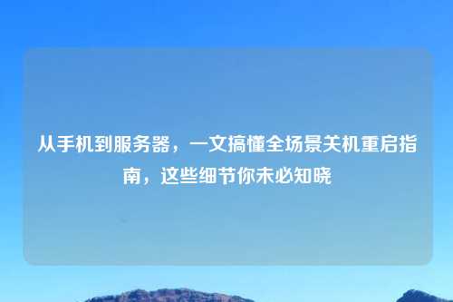 从手机到服务器，一文搞懂全场景关机重启指南，这些细节你未必知晓