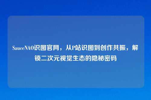SauceNAO识图官网，从P站识图到创作共振，解锁二次元视觉生态的隐秘密码