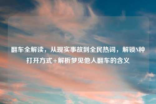 翻车全解读，从现实事故到全民热词，解锁N种打开方式+解析梦见他人翻车的含义