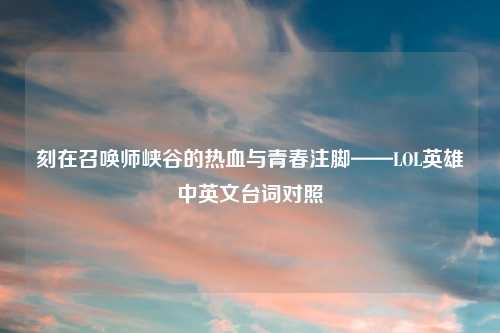 刻在召唤师峡谷的热血与青春注脚——LOL英雄中英文台词对照