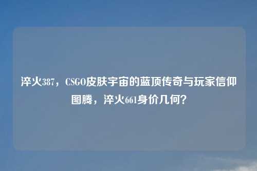 淬火387，CSGO皮肤宇宙的蓝顶传奇与玩家信仰图腾，淬火661身价几何？