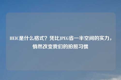 HEIC是什么格式？凭比JPEG省一半空间的实力，悄然改变我们的拍照习惯