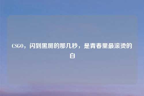 CSGO，闪到黑屏的那几秒，是青春里最滚烫的白