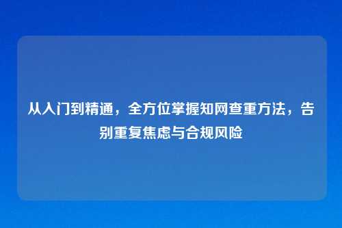 从入门到精通，全方位掌握知网查重     ，告别重复焦虑与合规风险