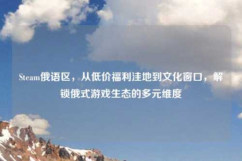 Steam俄语区，从低价福利洼地到文化窗口，解锁俄式游戏生态的多元维度