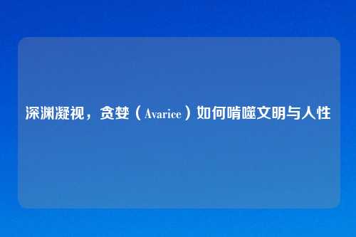 深渊凝视，贪婪（Avarice）如何啃噬文明与人性