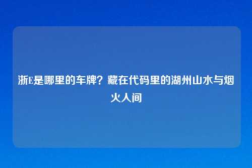 浙E是哪里的车牌？藏在代码里的湖州山水与烟火人间