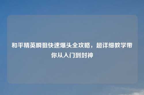 和平精英瞬狙快速爆头全攻略，超详细教学带你从入门到封神