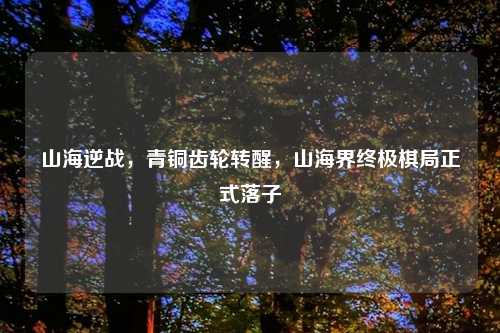 山海逆战，青铜齿轮转醒，山海界终极棋局正式落子
