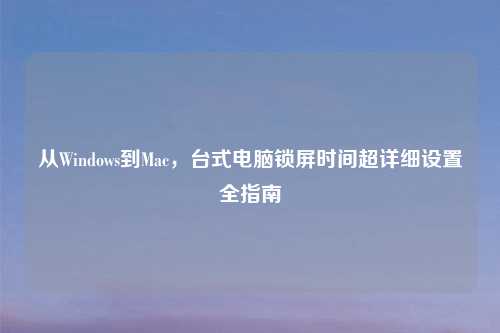 从Windows到Mac，台式电脑锁屏时间超详细设置全指南