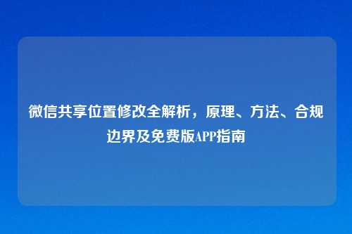 微信共享位置修改全解析，原理、     、合规边界及免费版APP指南