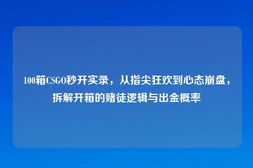 100箱CSGO秒开实录，从指尖狂欢到心态     ，拆解开箱的赌徒逻辑与出金概率