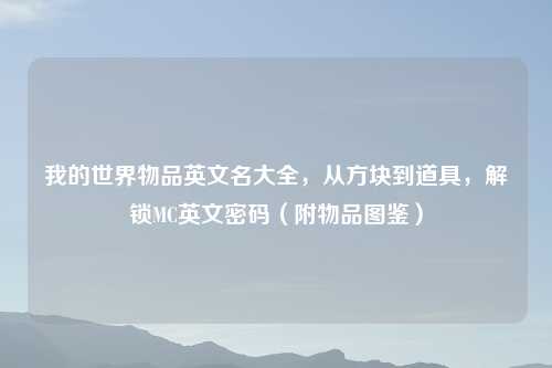 我的世界物品英文名大全，从方块到道具，解锁MC英文密码（附物品图鉴）