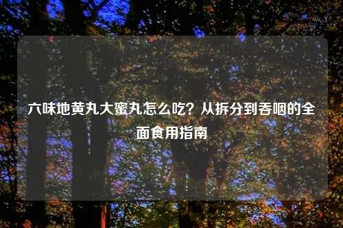 六味地黄丸大蜜丸怎么吃？从拆分到吞咽的全面食用指南