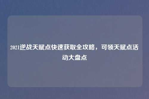 2021逆战天赋点快速获取全攻略，可领天赋点活动大盘点