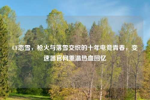 CF恋雪，枪火与落雪交织的十年电竞青春，变速器官网重温热血回忆