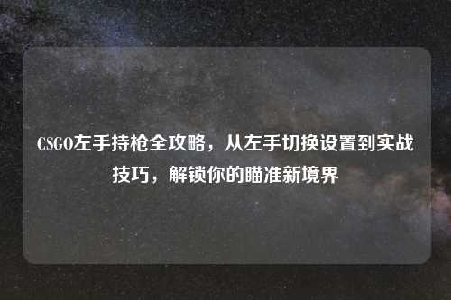 CSGO左手持枪全攻略，从左手切换设置到实战技巧，解锁你的瞄准新境界