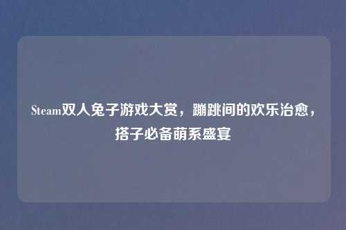 Steam双人兔子游戏大赏，蹦跳间的欢乐治愈，搭子必备萌系盛宴