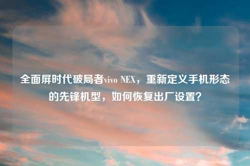 全面屏时代破局者vivo NEX，重新定义手机形态的先锋机型，如何恢复出厂设置？