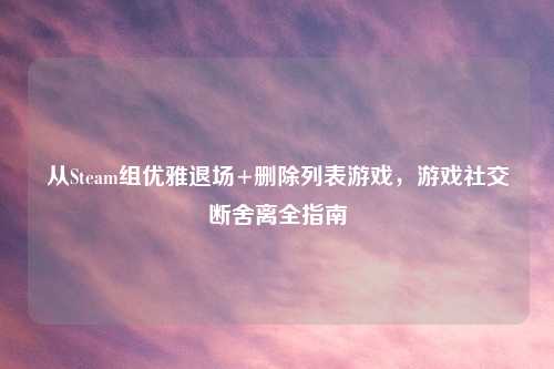从Steam组优雅退场+删除列表游戏，游戏社交断舍离全指南