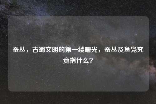 蚕丛，古蜀文明的之一缕曙光，蚕丛及鱼凫究竟指什么？