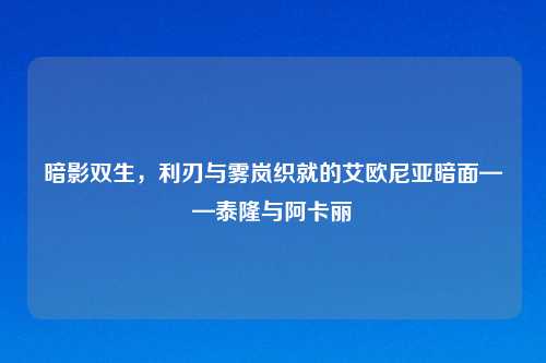 暗影双生，利刃与雾岚织就的艾欧尼亚暗面——泰隆与阿卡丽