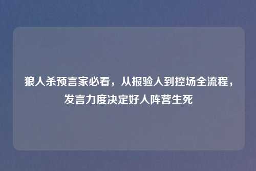 狼人杀预言家必看，从报验人到控场全流程，发言力度决定好人阵营生死
