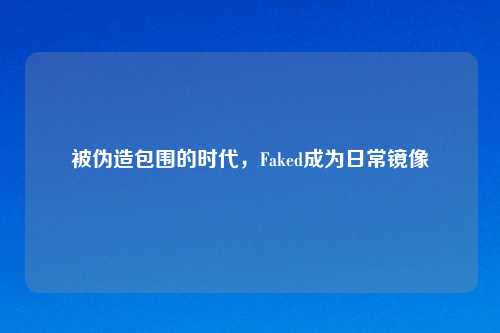 被伪造包围的时代，Faked成为日常镜像