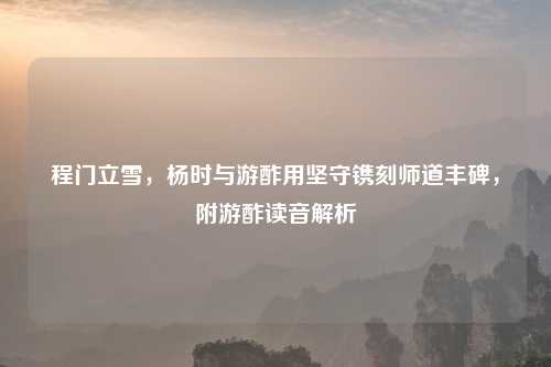 程门立雪，杨时与游酢用坚守镌刻师道丰碑，附游酢读音解析