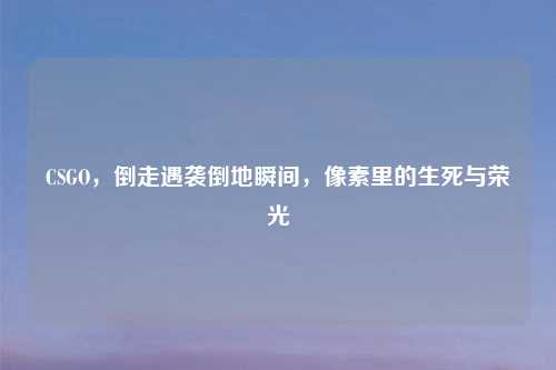 CSGO，倒走遇袭倒地瞬间，像素里的生死与荣光