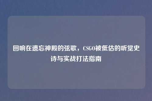 回响在遗忘神殿的弦歌，CSGO被低估的听觉史诗与实战打法指南