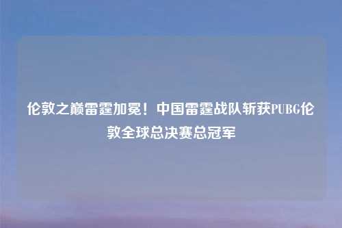伦敦之巅雷霆加冕！中国雷霆战队斩获PUBG伦敦全球总决赛总冠军