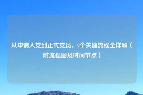 从申请入党到正式党员，9个关键流程全详解（附流程图及时间节点）