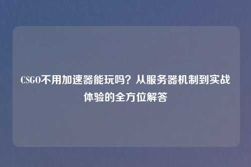 CSGO不用加速器能玩吗？从服务器机制到实战体验的全方位解答