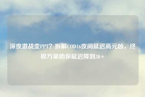 深夜激战变PPT？拆解COD16夜间延迟高元凶，终极方案助你延迟降到30+
