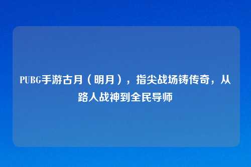 PUBG手游古月（明月），指尖战场铸传奇，从路人战神到全民导师