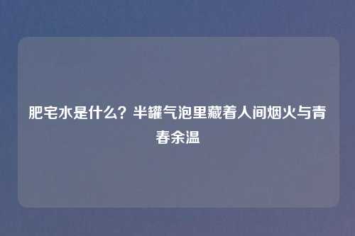 肥宅水是什么？半罐气泡里藏着人间烟火与青春余温